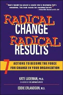 Radical Change, Radical Results: 7 Actions to Become the Force for Change in Your Organization Kate Ludeman and Eddie Erlandson