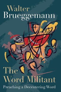 The Word Militant: Preaching a Decentering Word Walter Brueggemann