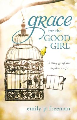 Grace for the Good Girl: Letting Go of the Try-Hard Life Emily P. Freeman