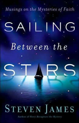Sailing Between the Stars: Musings on the Mysteries of Faith Steven James