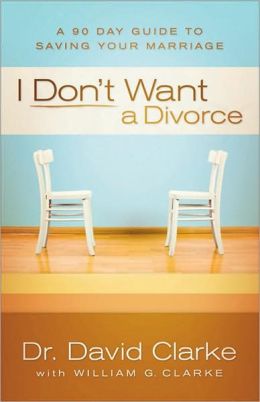 I Don't Want a Divorce: A 90 Day Guide to Saving Your Marriage Dr. David Clarke and Dr. William G. Clarke