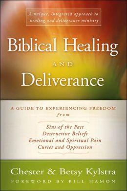 Biblical Healing and Deliverance: A Guide to Experiencing Freedom from Sins of the Past, Destructive Beliefs, Emotional and Spiritual Pain, Curses and Oppression Chester Kylstra and Betsy Kylstra