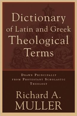 Dictionary of Latin and Greek Theological Terms: Drawn Principally from Protestant Scholastic Theology Richard A. Muller