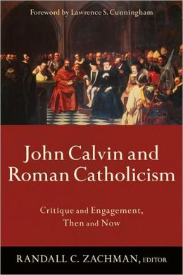 John Calvin and Roman Catholicism: Critique and Engagement, Then and Now