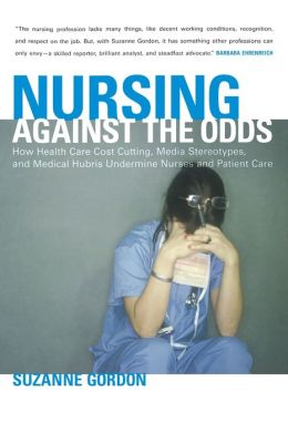 Nursing Against the Odds: How Health Care Cost Cutting, Media Stereotypes, and Medical Hubris Undermine Nurses and Patient Care