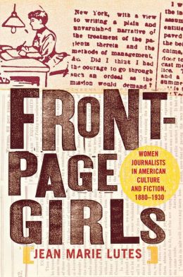 Front Page Girls: Women Journalists in American Culture and Fiction, 1880-1930 Jean Marie Lutes