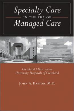 Specialty Care in the Era of Managed Care: Cleveland Clinic versus University Hospitals of Cleveland John A. Kastor