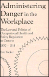 Administering Danger in the Workplace: The Law and Politics of Occupational Health and Safety Regulation in Ontario, 1850-1914