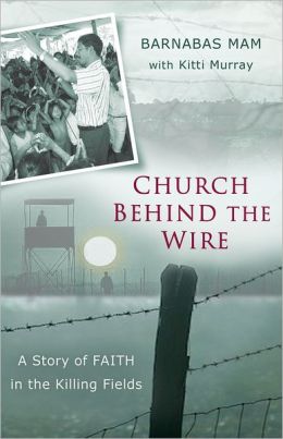 Church Behind the Wire: A Story of Faith in the Killing Fields Barnabas Mam and Kitti Murray