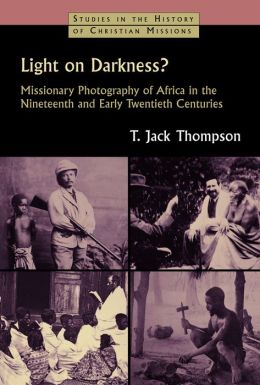 Light on Darkness?: Missionary Photography of Africa in the Nineteenth and Early Twentieth Centuries T. Jack Thompson