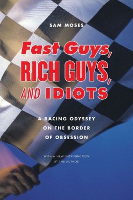 Fast Guys, Rich Guys, and Idiots: A Racing Odyssey on the Border of Obsession Sam Moses