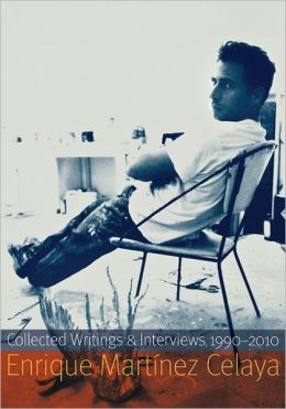 Enrique Martinez Celaya: Collected Writings and Interviews, 1990-2010