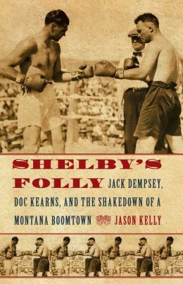 Shelby's Folly: Jack Dempsey, Doc Kearns, and the Shakedown of a Montana Boomtown Jason Kelly