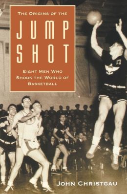 The Origins of the Jump Shot: Eight Men Who Shook the World of Basketball John Christgau
