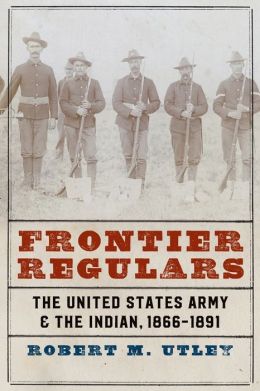 Frontier Regulars: The United States Army and the Indian, 1866-1891 Robert M. Utley