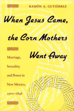 When Jesus Came, the Corn Mothers Went Away : Marriage, Sexuality, and Power in New Mexico, 1500-1846