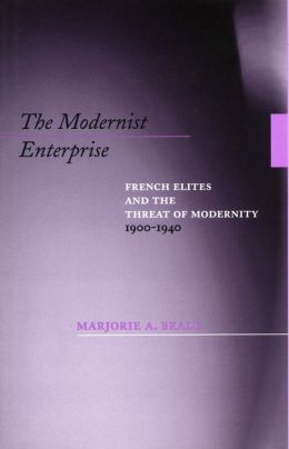 The Modernist Enterprise: French Elites and the Threat of Modernity, 1900-1940 Marjorie A. Beale
