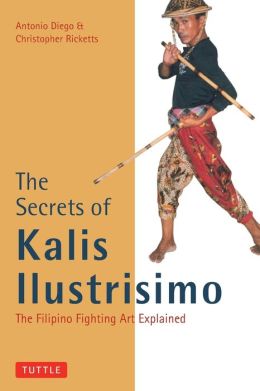 The Secrets of Kalis Ilustrisimo: The Filipino Fighting Art Explained (Tuttle Martial Arts) Antonio Diego and Christopher Ricketts