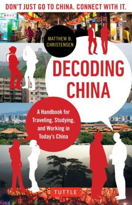 Decoding China: A Handbook for Traveling, Studying, and Working in Today's China Matthew B. Christensen