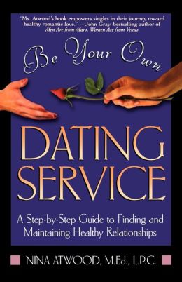 Be Your Own Dating Service: A Step-By-Step Guide to Finding and Maintaining Healthy Relationships Nina Atwood