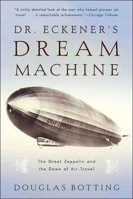 Dr. Eckener's Dream Machine: The Great Zeppelin and the Dawn of Air Travel Douglas Botting