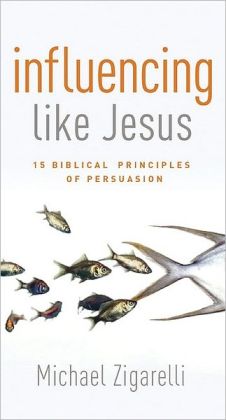 Influencing Like Jesus: 15 Biblical Principles of Persuasion Michael A. Zigarelli