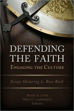 Defending the Faith, Engaging the Culture: Essays Honoring L. Russ Bush Bruce A Little and Mark D Liederbach
