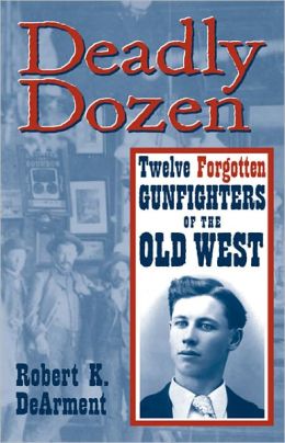 Deadly Dozen: Twelve Forgotten Gunfighters of the Old West Robert K. Dearment