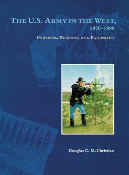 The U.S. Army in the West, 1870-1880: Uniforms, Weapons, and Equipment Douglas C. McChristian and John P. Langellier