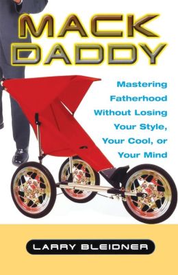 Mack Daddy: Mastering Fatherhood without Losing Your Style, Your Cool, or Your Mind Larry Bleidner