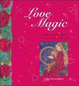 Love Magic: Potions, Rituals and Spells to Attract Love into Your Life Sally Morningstar