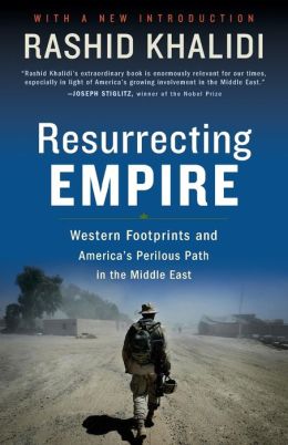 Resurrecting Empire: Western Footprints and America's Perilous Path in the Middle East Rashid Khalidi