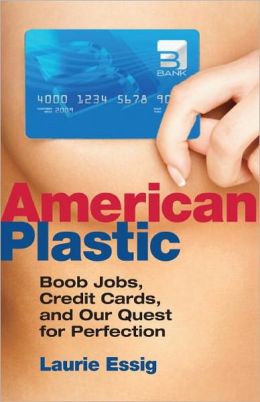 American Plastic: Boob Jobs, Credit Cards, and the Quest for Perfection Laurie Essig