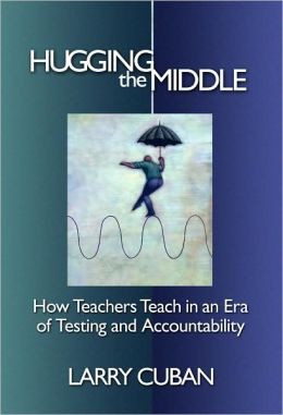 Hugging the Middle -- How Teachers Teach in an Era of Testing and Accountability Larry Cuban