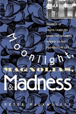 Moonlight, Magnolias, and Madness: Insanity in South Carolina from the Colonial Period to the Progressive Era Peter McCandless