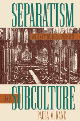 Separatism and Subculture: Boston Catholicism, 1900-1920 Paula M. Kane