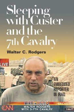 Sleeping with Custer and the 7th Cavalry: An Embedded Reporter in Iraq Walter C Rodgers