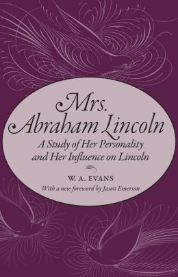 Mrs. Abraham Lincoln: A Study of Her Personality and Her Influence on Lincoln W. A. Evans and Jason Emerson