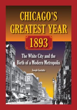 Chicago's Greatest Year, 1893: The White City and the Birth of a Modern Metropolis Joseph Gustaitis