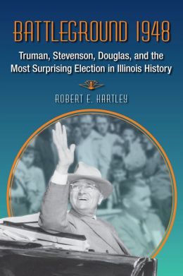 Battleground 1948: Truman, Stevenson, Douglas, and the Most Surprising Election in Illinois History Robert E Hartley