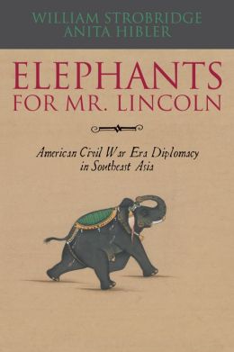 Elephants for Mr. Lincoln: American Civil War-Era Diplomacy in Southeast Asia William Strobridge and Anita Hibler