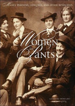 Women in Pants : Manly Maidens, Cowgirls, and Other Renegades Catherine Smith and Cynthia Greig