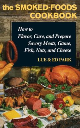 Smoked-Foods Cookbook, The: How to Flavor, Cure and Prepare Savory Meats, Game, Fish, Nuts, and Cheese