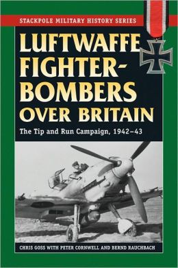 Luftwaffe Fighter-Bombers Over Britain: The German Air Force's Tip and Run Campaign, 1942-43 (Stackpole Military History Series) Chris Goss, Peter Cornwell and Bernd Rauchbach