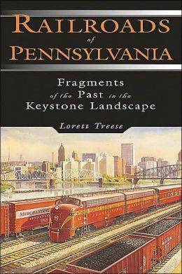 Railroads of Pennsylvania: Fragments of the Past in the Keystone Landscape Lorett Treese