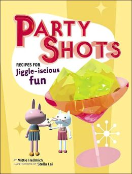 Party Shots: Recipes for Jiggle-Iscious Fun Mittie Hellmich and Stella Lai