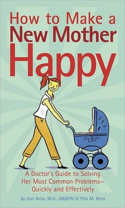 How to Make a New Mother Happy: A Doctor's Guide to Solving Her Most Common Problems -- Quickly and Effectively
