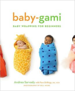 Baby-Gami: Ba|||Wrapping for Beginners Andrea Cornell Sarvady, Bill Milne and Fern Drillings