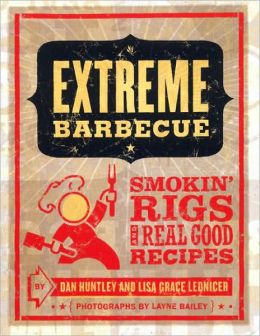 Extreme Barbecue: Smokin' Rigs and 100 Real Good Recipes Dan Huntley, Lisa Grace Lednicer and Layne Bailey