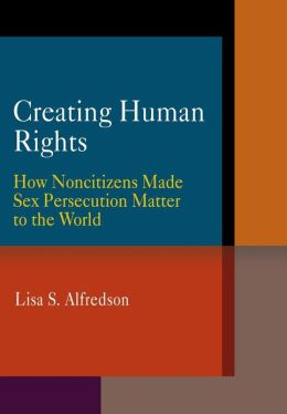 Creating Human Rights: How Noncitizens Made Sex Persecution Matter to the World